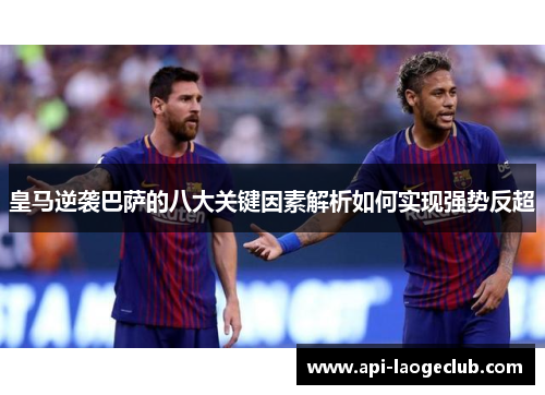 皇马逆袭巴萨的八大关键因素解析如何实现强势反超 皇马逆袭巴萨的八大关键因素解析如何实现强势反超