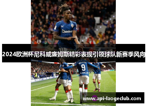 2024欧洲杯尼科威廉姆斯精彩表现引领球队新赛季风向