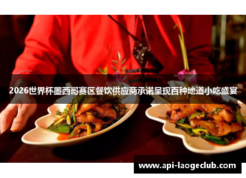 2026世界杯墨西哥赛区餐饮供应商承诺呈现百种地道小吃盛宴 2026世界杯墨西哥赛区餐饮供应商承诺呈现百种地道小吃盛宴