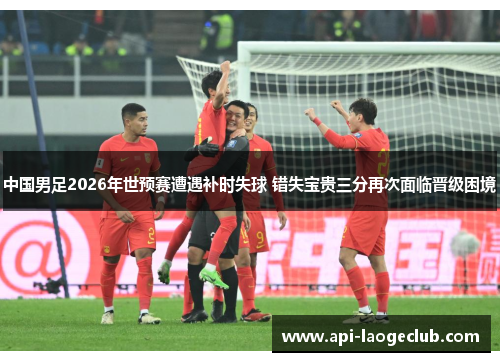 中国男足2026年世预赛遭遇补时失球 错失宝贵三分再次面临晋级困境