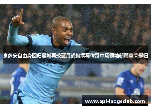京多安自由身回归曼城再披蓝月战袍续写传奇中场领袖新篇章荣耀归 京多安自由身回归曼城再披蓝月战袍续写传奇中场领袖新篇章荣耀归