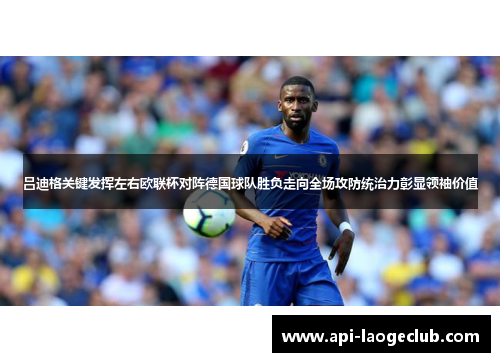 吕迪格关键发挥左右欧联杯对阵德国球队胜负走向全场攻防统治力彰显领袖价值