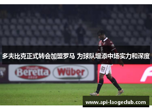 多夫比克正式转会加盟罗马 为球队增添中场实力和深度 多夫比克正式转会加盟罗马 为球队增添中场实力和深度