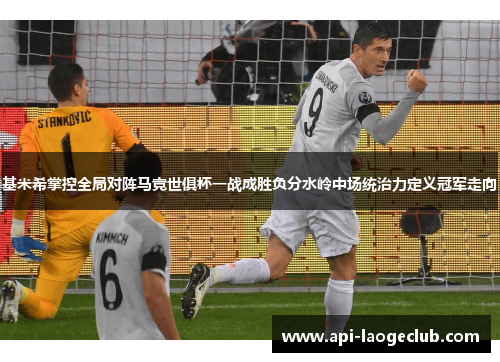 基米希掌控全局对阵马竞世俱杯一战成胜负分水岭中场统治力定义冠军走向
