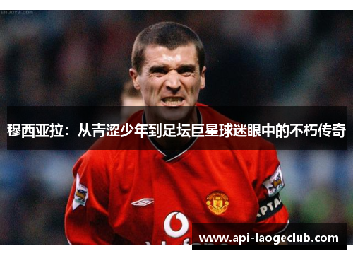 穆西亚拉:从青涩少年到足坛巨星球迷眼中的不朽传奇 穆西亚拉:从青涩少年到足坛巨星球迷眼中的不朽传奇