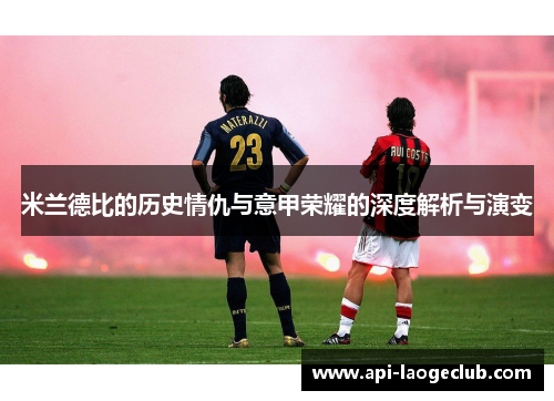 米兰德比的历史情仇与意甲荣耀的深度解析与演变 米兰德比的历史情仇与意甲荣耀的深度解析与演变
