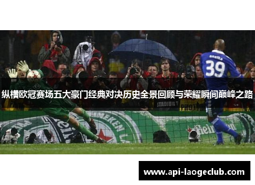 纵横欧冠赛场五大豪门经典对决历史全景回顾与荣耀瞬间巅峰之路 纵横欧冠赛场五大豪门经典对决历史全景回顾与荣耀瞬间巅峰之路