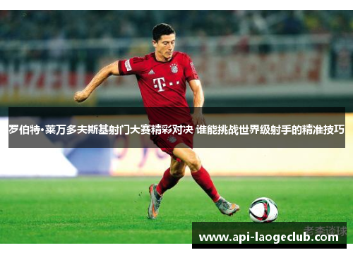 罗伯特·莱万多夫斯基射门大赛精彩对决 谁能挑战世界级射手的精准技巧 罗伯特·莱万多夫斯基射门大赛精彩对决 谁能挑战世界级射手的精准技巧
