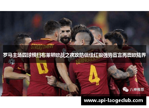 罗马主场四球横扫布莱顿欧战之夜攻防俱佳红狼强势宣言再震欧陆界 罗马主场四球横扫布莱顿欧战之夜攻防俱佳红狼强势宣言再震欧陆界