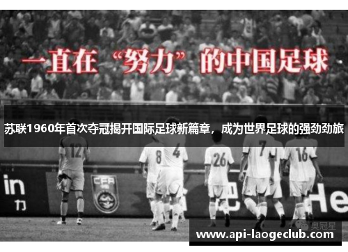 苏联1960年首次夺冠揭开国际足球新篇章，成为世界足球的强劲劲旅