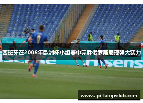 西班牙在2008年欧洲杯小组赛中完胜俄罗斯展现强大实力
