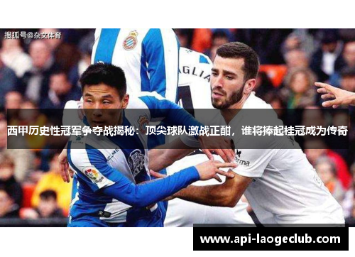 西甲历史性冠军争夺战揭秘：顶尖球队激战正酣，谁将捧起桂冠成为传奇