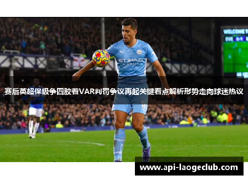 赛后英超保级争四胶着VAR判罚争议再起关键看点解析形势走向球迷热议