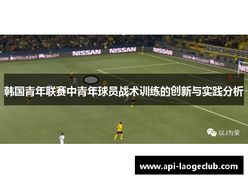 韩国青年联赛中青年球员战术训练的创新与实践分析 韩国青年联赛中青年球员战术训练的创新与实践分析