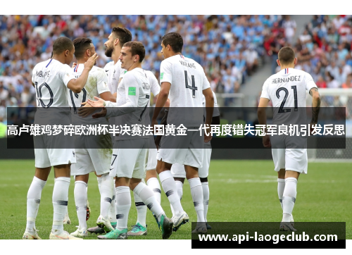 高卢雄鸡梦碎欧洲杯半决赛法国黄金一代再度错失冠军良机引发反思