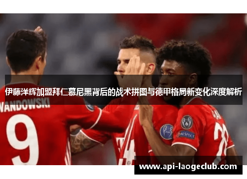 伊藤洋辉加盟拜仁慕尼黑背后的战术拼图与德甲格局新变化深度解析