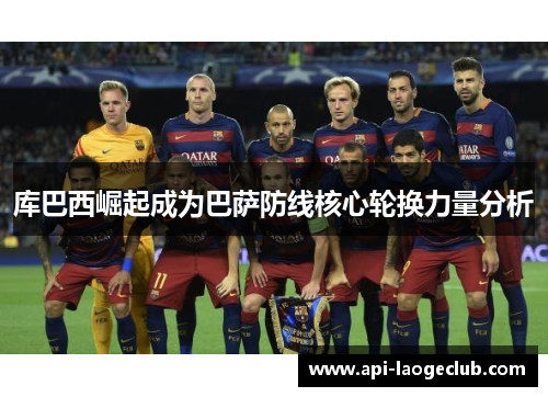 库巴西崛起成为巴萨防线核心轮换力量分析
