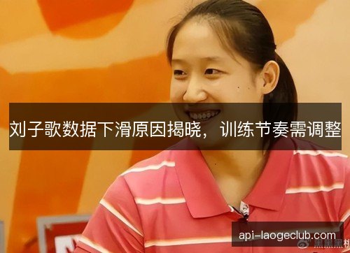 刘子歌数据下滑原因揭晓，训练节奏需调整