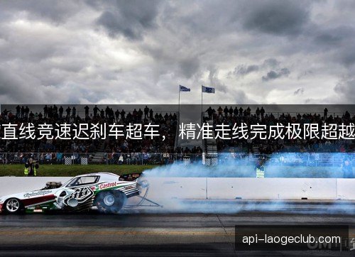 直线竞速迟刹车超车，精准走线完成极限超越