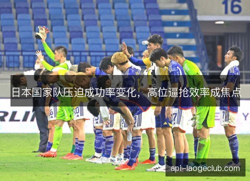 日本国家队压迫成功率变化，高位逼抢效率成焦点