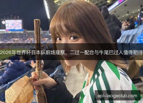2026年世界杯日本队前场观察，二过一配合与牛尾巴过人值得期待