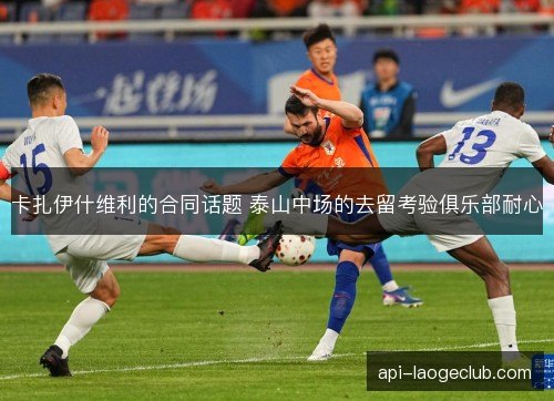 卡扎伊什维利的合同话题 泰山中场的去留考验俱乐部耐心