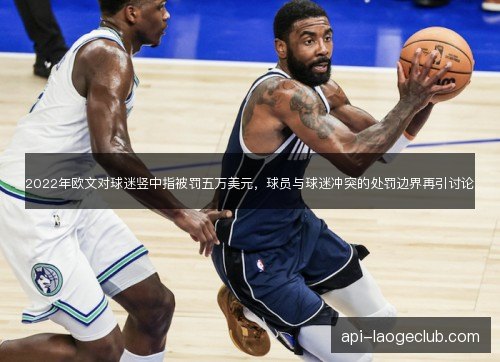 2022年欧文对球迷竖中指被罚五万美元，球员与球迷冲突的处罚边界再引讨论